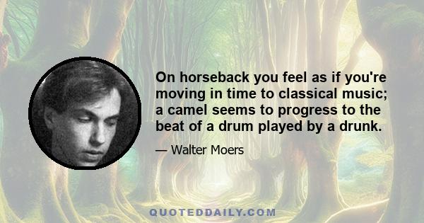 On horseback you feel as if you're moving in time to classical music; a camel seems to progress to the beat of a drum played by a drunk.