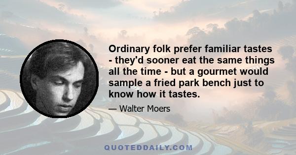 Ordinary folk prefer familiar tastes - they'd sooner eat the same things all the time - but a gourmet would sample a fried park bench just to know how it tastes.