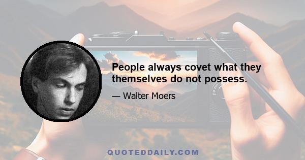 People always covet what they themselves do not possess.