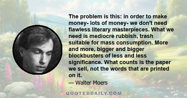 The problem is this: in order to make money- lots of money- we don't need flawless literary masterpieces. What we need is mediocre rubbish, trash suitable for mass consumption. More and more, bigger and bigger