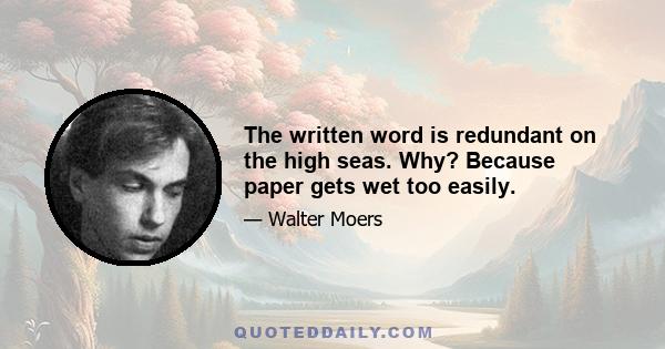 The written word is redundant on the high seas. Why? Because paper gets wet too easily.