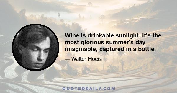 Wine is drinkable sunlight. It's the most glorious summer's day imaginable, captured in a bottle.