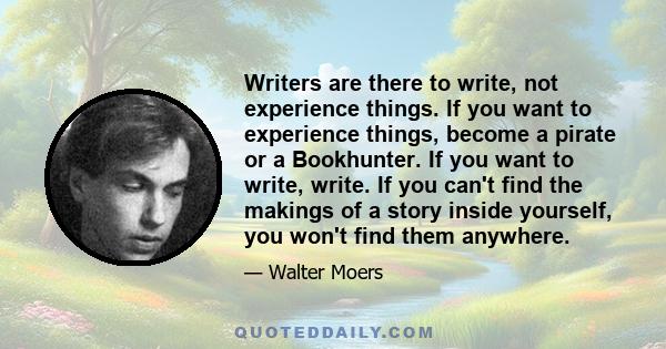 Writers are there to write, not experience things. If you want to experience things, become a pirate or a Bookhunter. If you want to write, write. If you can't find the makings of a story inside yourself, you won't find 