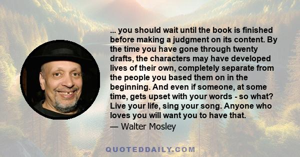 ... you should wait until the book is finished before making a judgment on its content. By the time you have gone through twenty drafts, the characters may have developed lives of their own, completely separate from the 