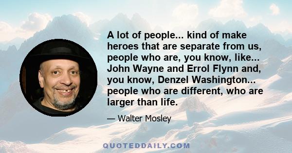 A lot of people... kind of make heroes that are separate from us, people who are, you know, like... John Wayne and Errol Flynn and, you know, Denzel Washington... people who are different, who are larger than life.