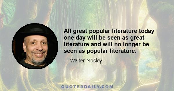 All great popular literature today one day will be seen as great literature and will no longer be seen as popular literature.