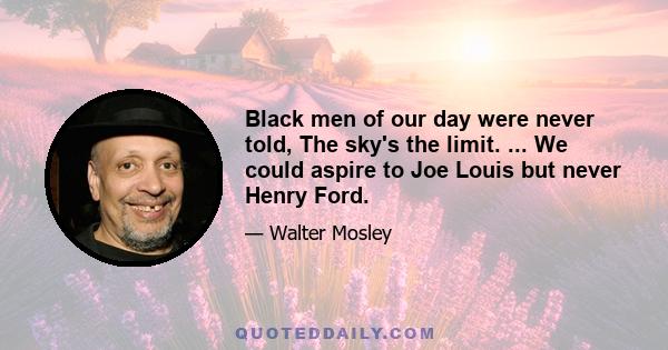 Black men of our day were never told, The sky's the limit. ... We could aspire to Joe Louis but never Henry Ford.