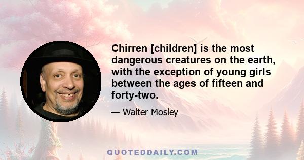 Chirren [children] is the most dangerous creatures on the earth, with the exception of young girls between the ages of fifteen and forty-two.