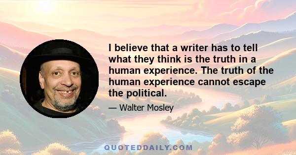 I believe that a writer has to tell what they think is the truth in a human experience. The truth of the human experience cannot escape the political.