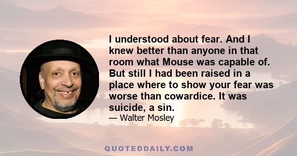 I understood about fear. And I knew better than anyone in that room what Mouse was capable of. But still I had been raised in a place where to show your fear was worse than cowardice. It was suicide, a sin.