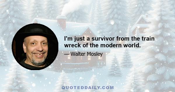 I'm just a survivor from the train wreck of the modern world.