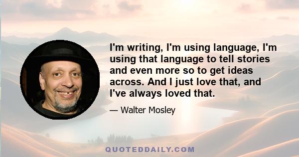 I'm writing, I'm using language, I'm using that language to tell stories and even more so to get ideas across. And I just love that, and I've always loved that.