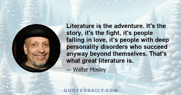 Literature is the adventure. It's the story, it's the fight, it's people falling in love, it's people with deep personality disorders who succeed anyway beyond themselves. That's what great literature is.