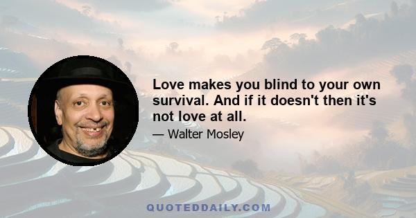 Love makes you blind to your own survival. And if it doesn't then it's not love at all.