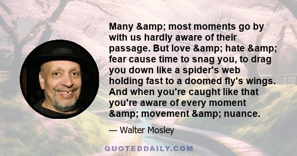 Many & most moments go by with us hardly aware of their passage. But love & hate & fear cause time to snag you, to drag you down like a spider's web holding fast to a doomed fly's wings. And when you're