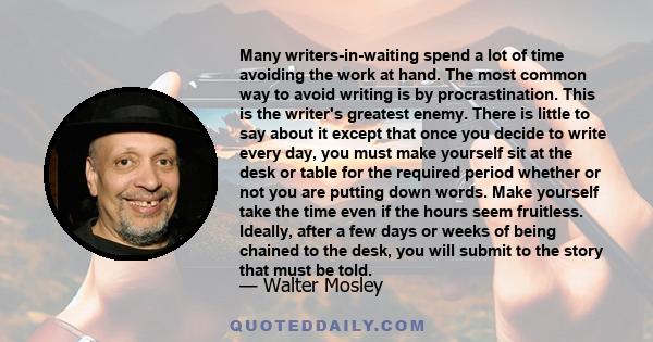 Many writers-in-waiting spend a lot of time avoiding the work at hand. The most common way to avoid writing is by procrastination. This is the writer's greatest enemy. There is little to say about it except that once