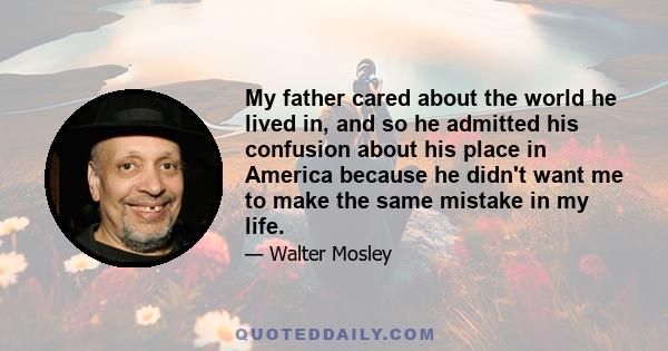 My father cared about the world he lived in, and so he admitted his confusion about his place in America because he didn't want me to make the same mistake in my life.