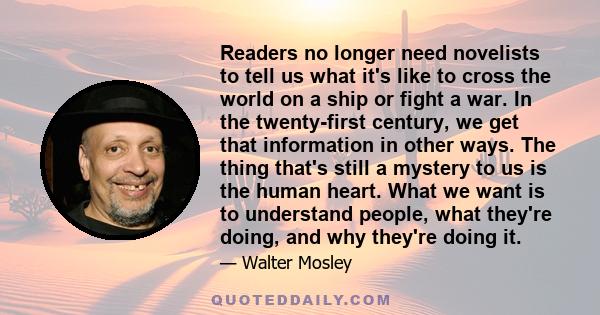 Readers no longer need novelists to tell us what it's like to cross the world on a ship or fight a war. In the twenty-first century, we get that information in other ways. The thing that's still a mystery to us is the