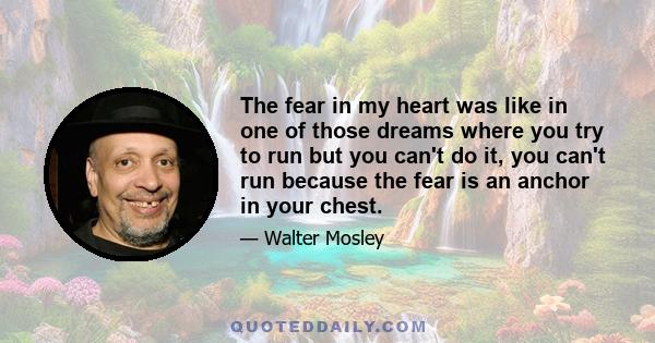 The fear in my heart was like in one of those dreams where you try to run but you can't do it, you can't run because the fear is an anchor in your chest.