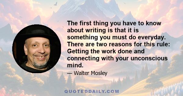 The first thing you have to know about writing is that it is something you must do everyday. There are two reasons for this rule: Getting the work done and connecting with your unconscious mind.