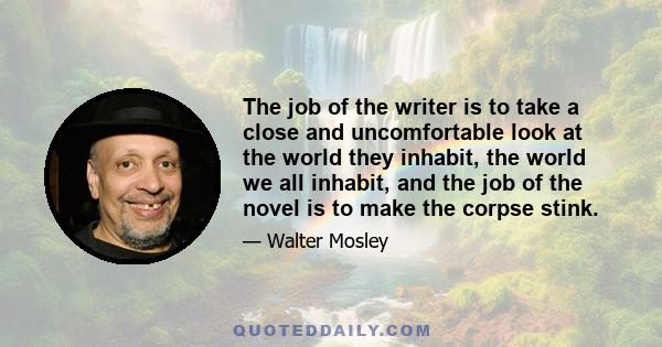 The job of the writer is to take a close and uncomfortable look at the world they inhabit, the world we all inhabit, and the job of the novel is to make the corpse stink.