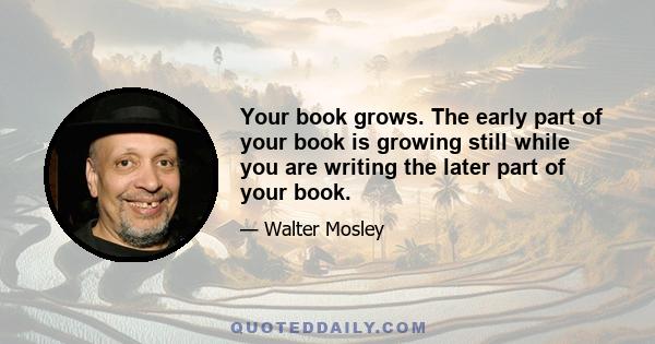 Your book grows. The early part of your book is growing still while you are writing the later part of your book.