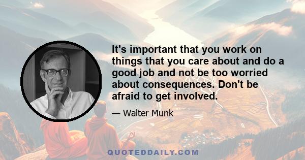 It's important that you work on things that you care about and do a good job and not be too worried about consequences. Don't be afraid to get involved.