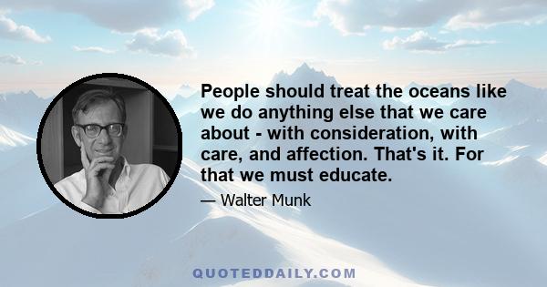 People should treat the oceans like we do anything else that we care about - with consideration, with care, and affection. That's it. For that we must educate.