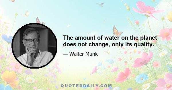 The amount of water on the planet does not change, only its quality.