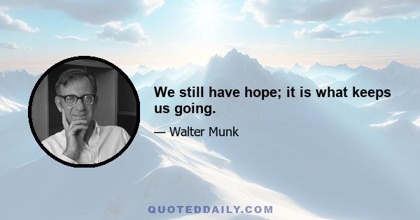 We still have hope; it is what keeps us going.