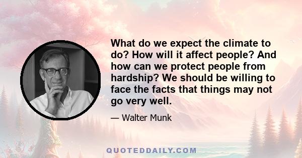 What do we expect the climate to do? How will it affect people? And how can we protect people from hardship? We should be willing to face the facts that things may not go very well.