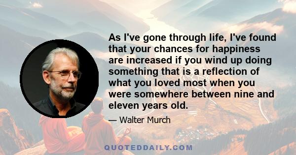 As I've gone through life, I've found that your chances for happiness are increased if you wind up doing something that is a reflection of what you loved most when you were somewhere between nine and eleven years old.