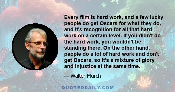 Every film is hard work, and a few lucky people do get Oscars for what they do, and it's recognition for all that hard work on a certain level. If you didn't do the hard work, you wouldn't be standing there. On the