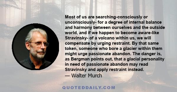 Most of us are searching-consciously or unconsciously- for a degree of internal balance and harmony between ourselves and the outside world, and if we happen to become aware-like Stravinsky- of a volcano within us, we