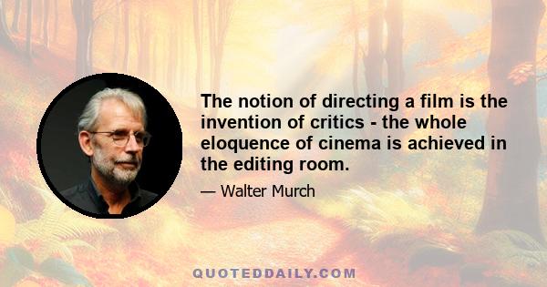 The notion of directing a film is the invention of critics - the whole eloquence of cinema is achieved in the editing room.