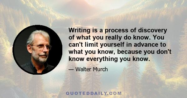 Writing is a process of discovery of what you really do know. You can't limit yourself in advance to what you know, because you don't know everything you know.