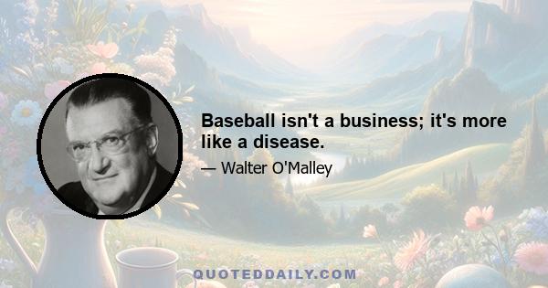 Baseball isn't a business; it's more like a disease.