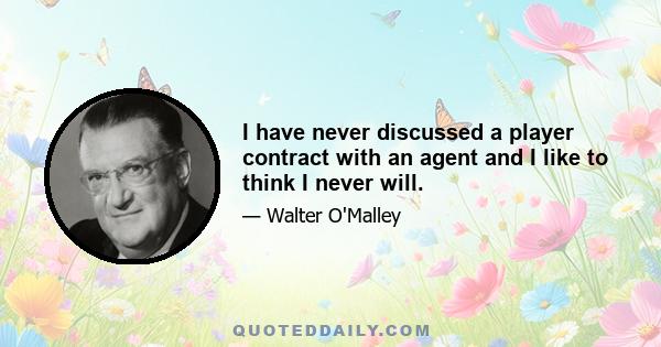 I have never discussed a player contract with an agent and I like to think I never will.