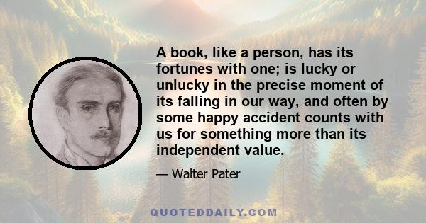 A book, like a person, has its fortunes with one; is lucky or unlucky in the precise moment of its falling in our way, and often by some happy accident counts with us for something more than its independent value.