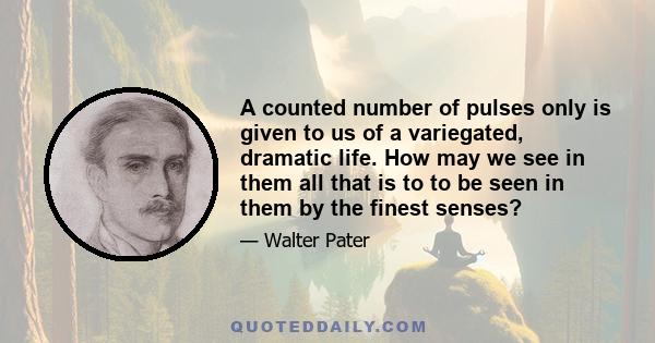 A counted number of pulses only is given to us of a variegated, dramatic life. How may we see in them all that is to to be seen in them by the finest senses?