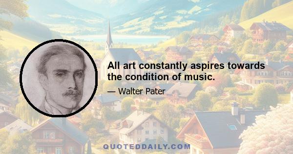 All art constantly aspires towards the condition of music.