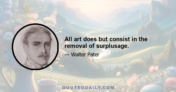 All art does but consist in the removal of surplusage.