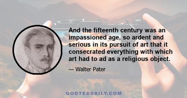 And the fifteenth century was an impassioned age, so ardent and serious in its pursuit of art that it consecrated everything with which art had to ad as a religious object.