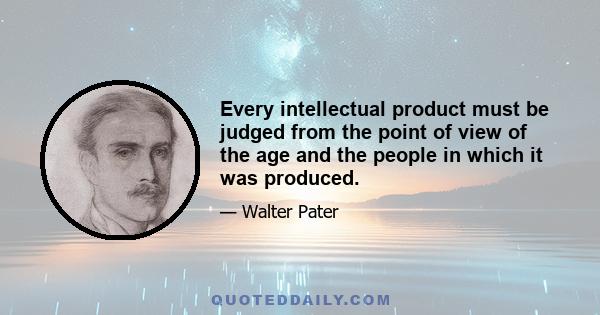 Every intellectual product must be judged from the point of view of the age and the people in which it was produced.