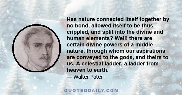 Has nature connected itself together by no bond, allowed itself to be thus crippled, and split into the divine and human elements? Well! there are certain divine powers of a middle nature, through whom our aspirations