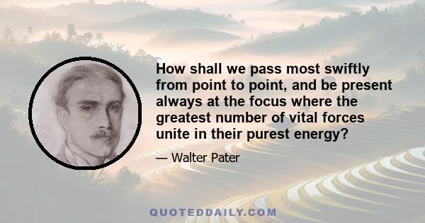 How shall we pass most swiftly from point to point, and be present always at the focus where the greatest number of vital forces unite in their purest energy?