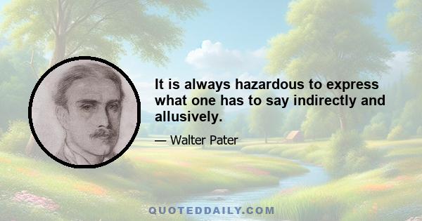 It is always hazardous to express what one has to say indirectly and allusively.