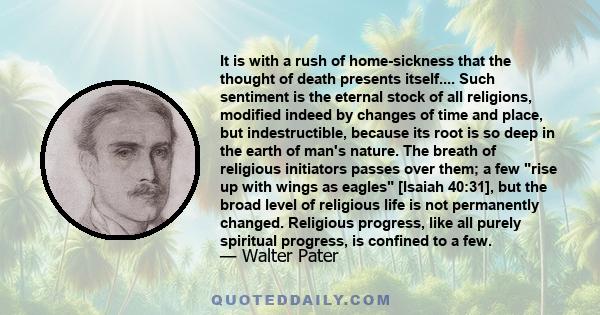 It is with a rush of home-sickness that the thought of death presents itself.... Such sentiment is the eternal stock of all religions, modified indeed by changes of time and place, but indestructible, because its root