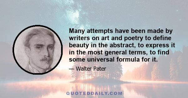 Many attempts have been made by writers on art and poetry to define beauty in the abstract, to express it in the most general terms, to find some universal formula for it.