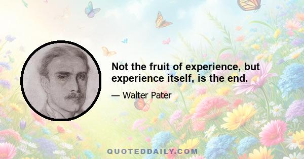 Not the fruit of experience, but experience itself, is the end.